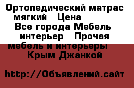 Ортопедический матрас мягкий › Цена ­ 6 743 - Все города Мебель, интерьер » Прочая мебель и интерьеры   . Крым,Джанкой